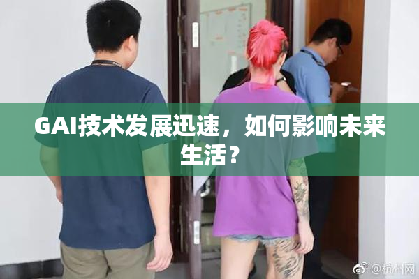 GAI技术发展迅速，如何影响未来生活？