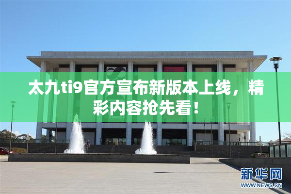 太九ti9官方宣布新版本上线，精彩内容抢先看！