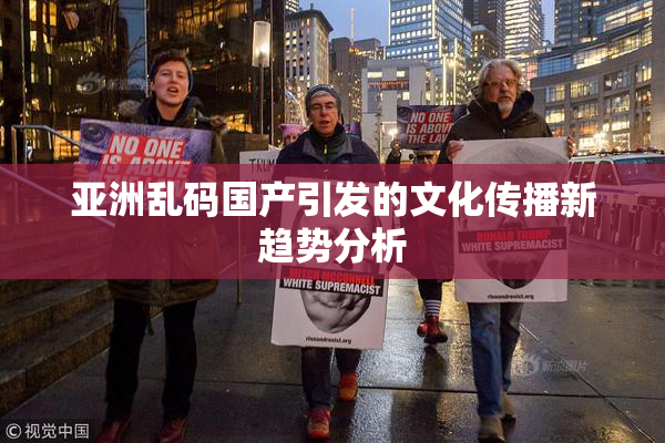 亚洲乱码国产引发的文化传播新趋势分析