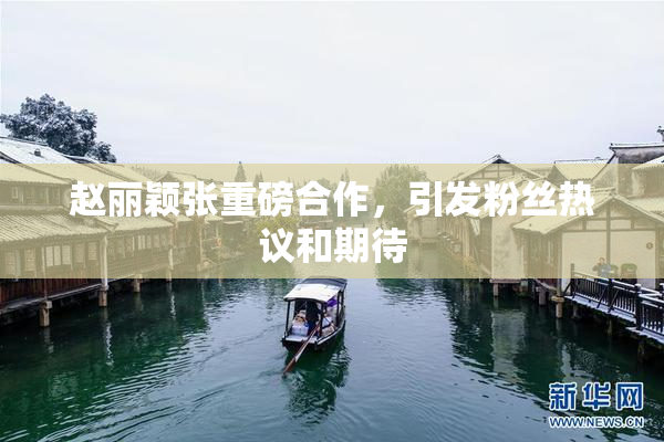 赵丽颖张重磅合作，引发粉丝热议和期待