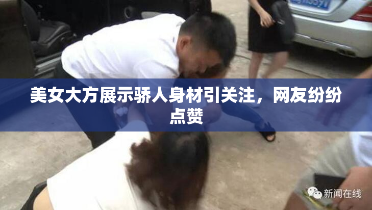 美女大方展示骄人身材引关注，网友纷纷点赞
