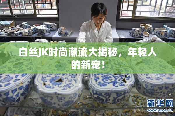 白丝JK时尚潮流大揭秘，年轻人的新宠！