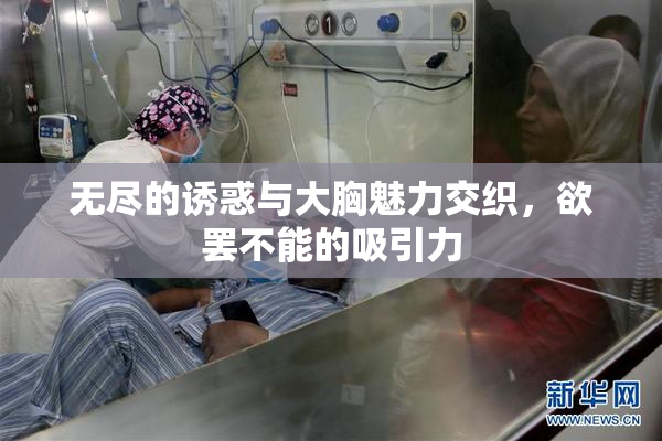 无尽的诱惑与大胸魅力交织，欲罢不能的吸引力