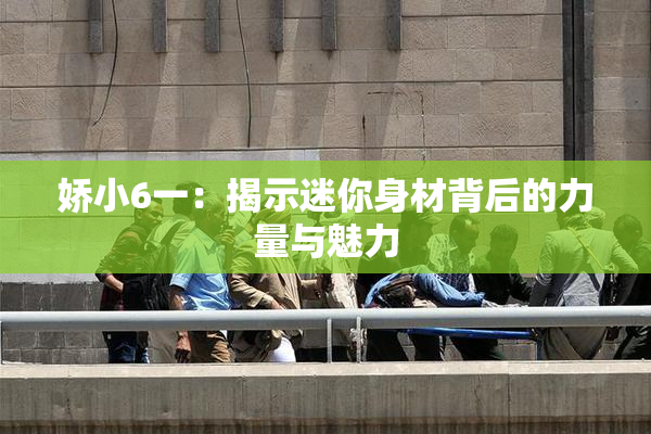 娇小6一：揭示迷你身材背后的力量与魅力