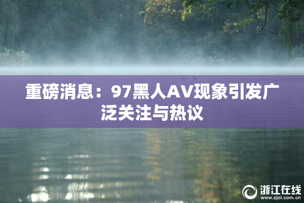重磅消息：97黑人AV现象引发广泛关注与热议