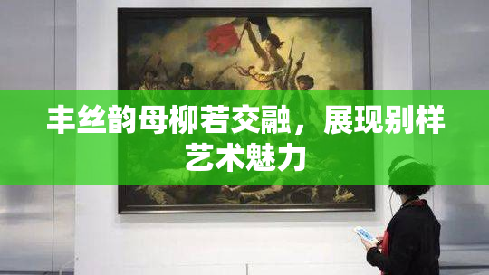 丰丝韵母柳若交融，展现别样艺术魅力