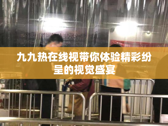 九九热在线视带你体验精彩纷呈的视觉盛宴