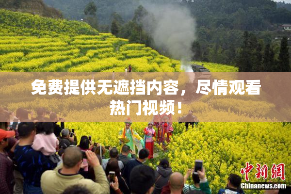 免费提供无遮挡内容，尽情观看热门视频！