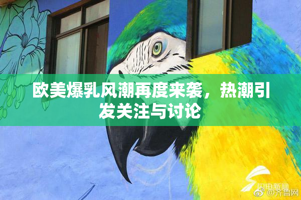 欧美爆乳风潮再度来袭，热潮引发关注与讨论