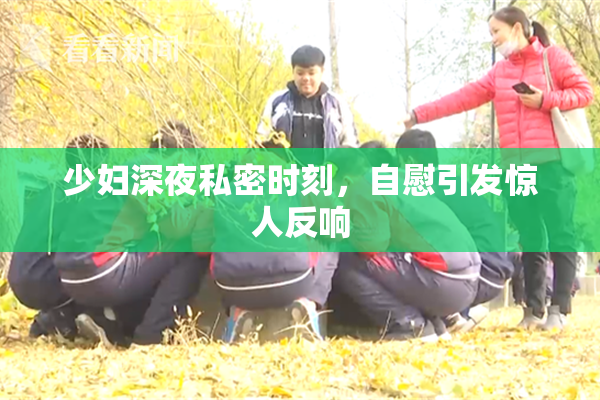 少妇深夜私密时刻，自慰引发惊人反响