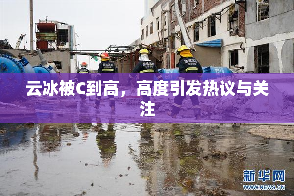 云冰被C到高，高度引发热议与关注