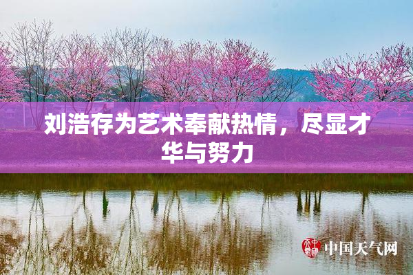 刘浩存为艺术奉献热情，尽显才华与努力