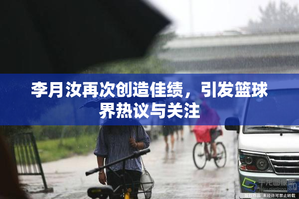 李月汝再次创造佳绩，引发篮球界热议与关注