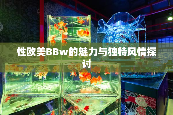 性欧美BBw的魅力与独特风情探讨