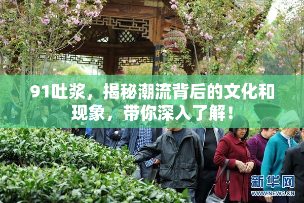 91吐浆，揭秘潮流背后的文化和现象，带你深入了解！