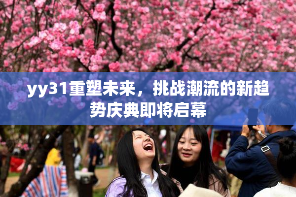 yy31重塑未来，挑战潮流的新趋势庆典即将启幕