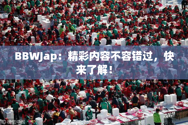 BBWJap：精彩内容不容错过，快来了解！