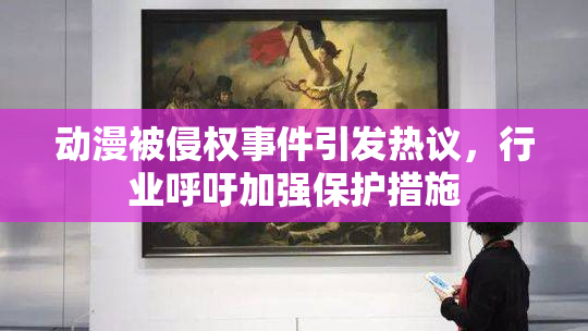 动漫被侵权事件引发热议，行业呼吁加强保护措施
