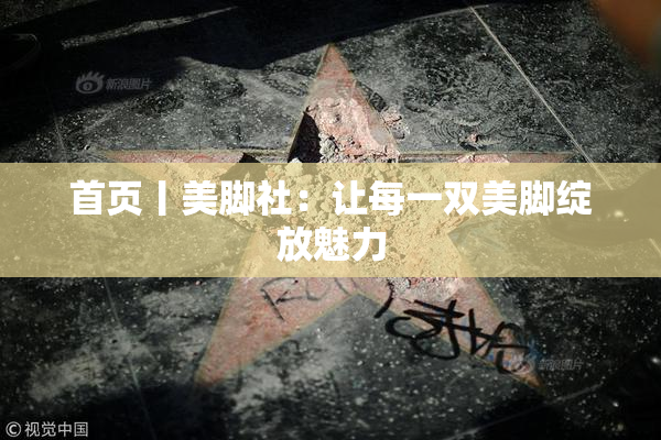 首页丨美脚社：让每一双美脚绽放魅力