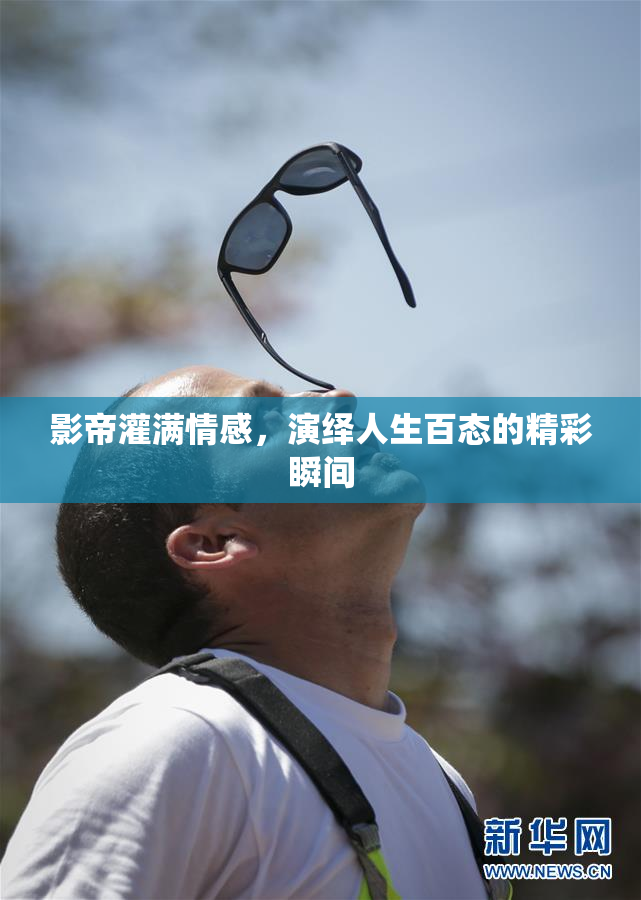 影帝灌满情感，演绎人生百态的精彩瞬间