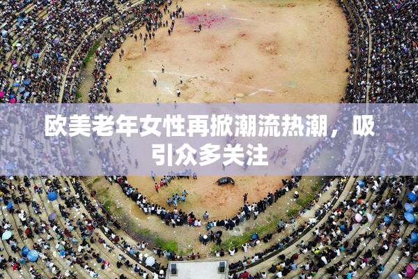 欧美老年女性再掀潮流热潮，吸引众多关注