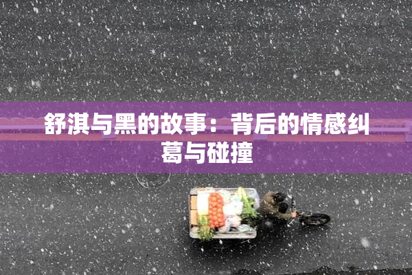 舒淇与黑的故事：背后的情感纠葛与碰撞
