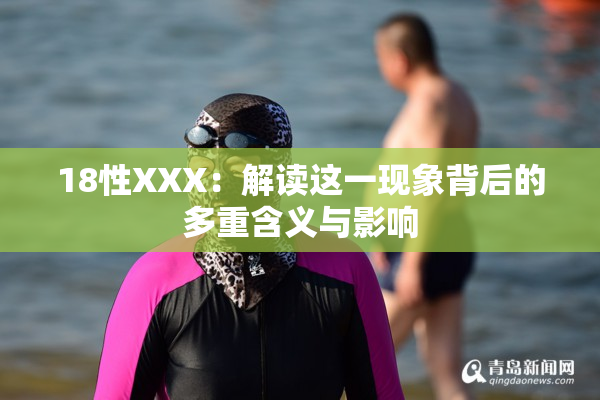 18性XXX：解读这一现象背后的多重含义与影响