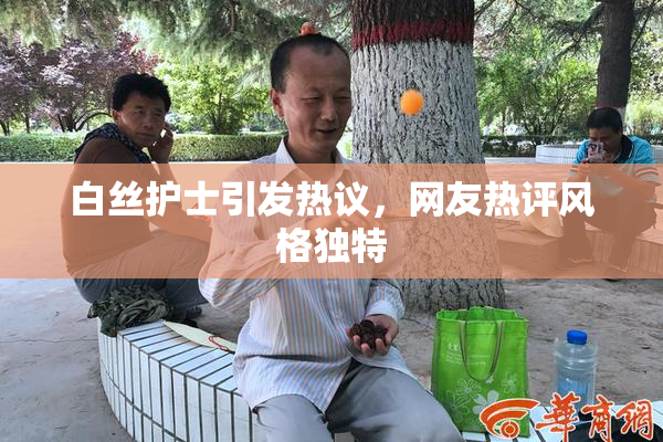 白丝护士引发热议，网友热评风格独特