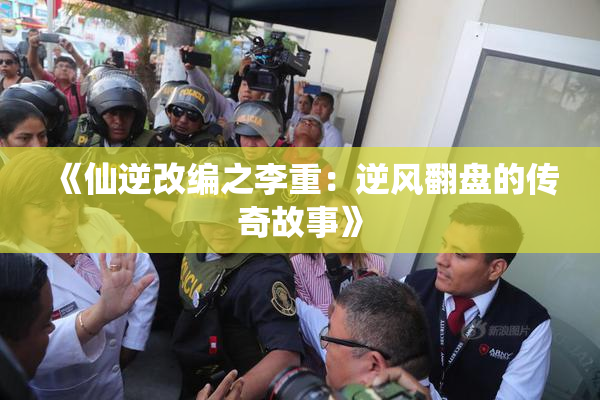 《仙逆改编之李重：逆风翻盘的传奇故事》