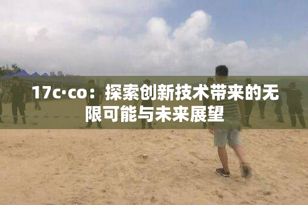 17c·co：探索创新技术带来的无限可能与未来展望