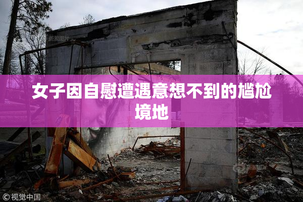 女子因自慰遭遇意想不到的尴尬境地