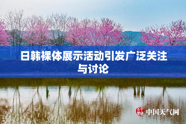 日韩裸体展示活动引发广泛关注与讨论