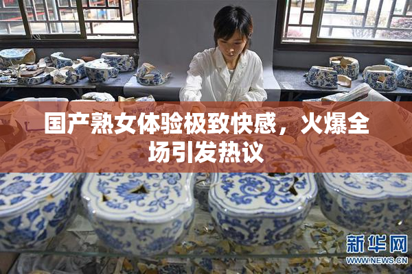 国产熟女体验极致快感，火爆全场引发热议