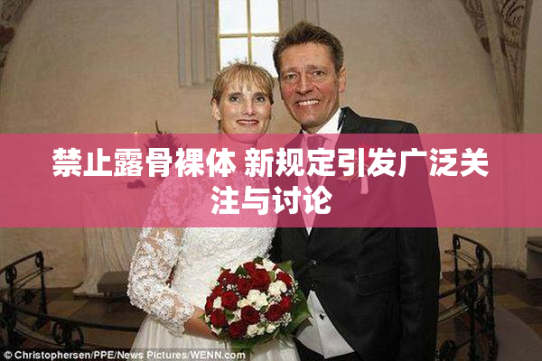 禁止露骨裸体 新规定引发广泛关注与讨论