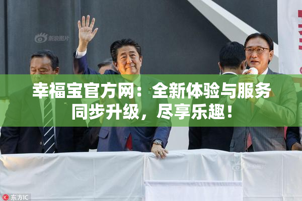 幸福宝官方网：全新体验与服务同步升级，尽享乐趣！
