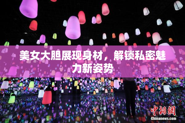 美女大胆展现身材，解锁私密魅力新姿势