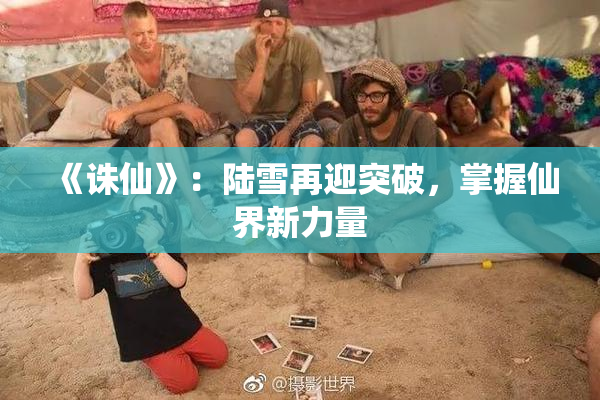 《诛仙》：陆雪再迎突破，掌握仙界新力量