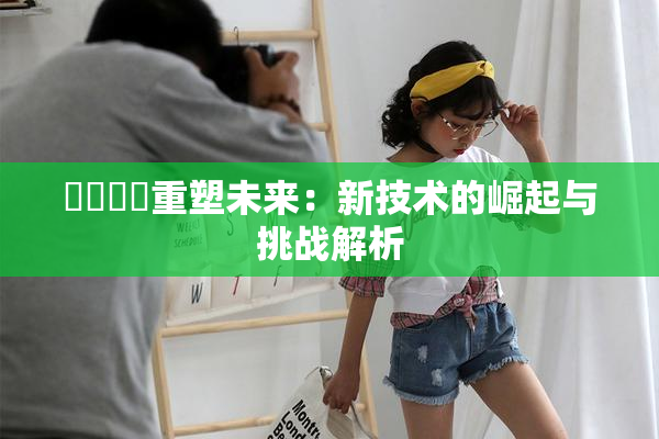 ❌‌❌‌重塑未来：新技术的崛起与挑战解析