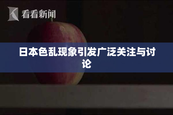 日本色乱现象引发广泛关注与讨论