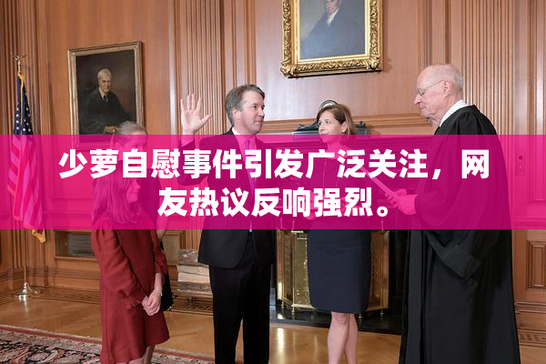 少萝自慰事件引发广泛关注，网友热议反响强烈。