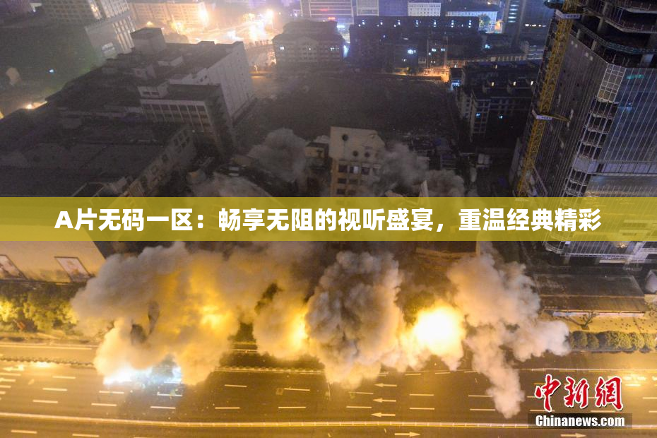 A片无码一区：畅享无阻的视听盛宴，重温经典精彩