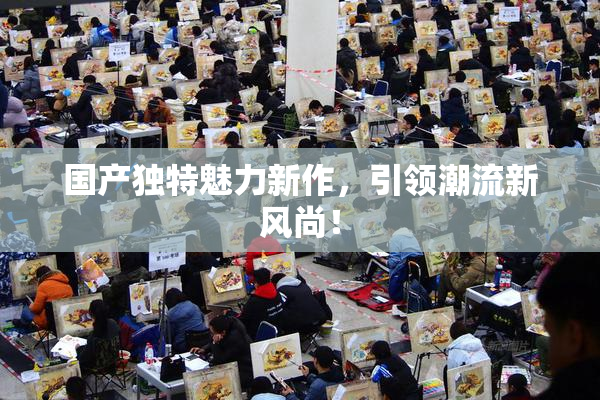 国产独特魅力新作，引领潮流新风尚！