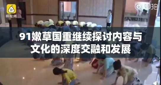 91嫩草国重继续探讨内容与文化的深度交融和发展