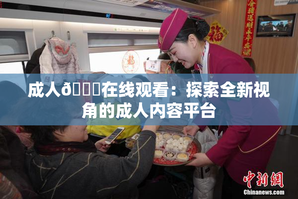 成人🔞在线观看：探索全新视角的成人内容平台