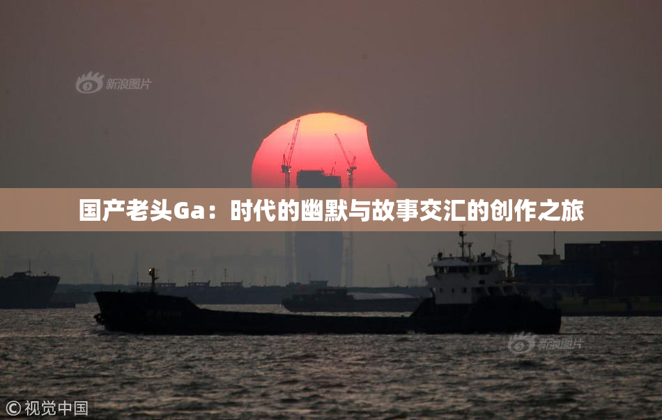 国产老头Ga：时代的幽默与故事交汇的创作之旅