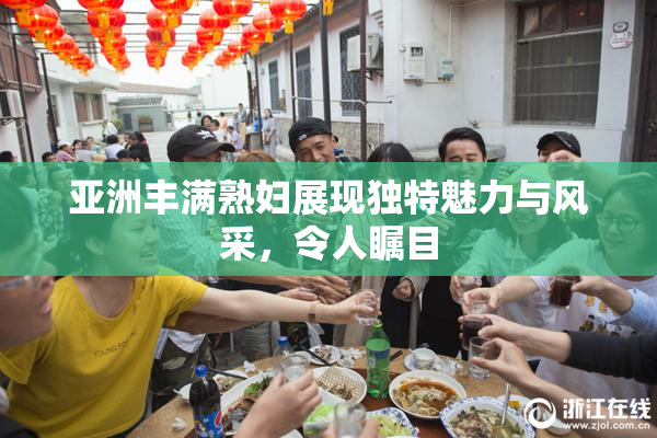 亚洲丰满熟妇展现独特魅力与风采，令人瞩目