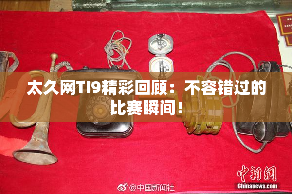 太久网TI9精彩回顾：不容错过的比赛瞬间！