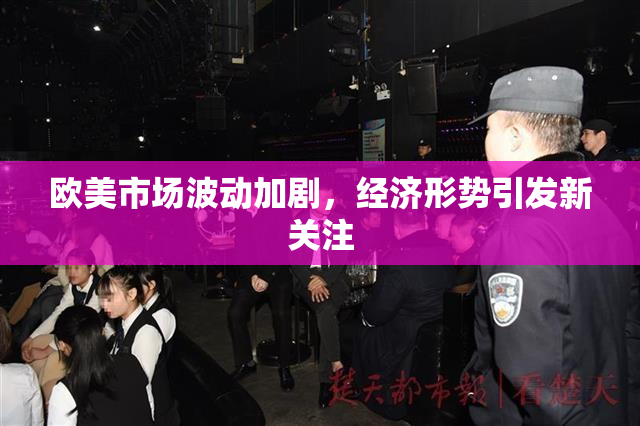 欧美市场波动加剧，经济形势引发新关注