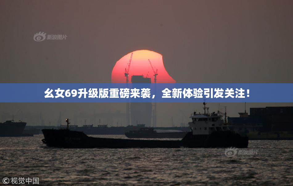 幺女69升级版重磅来袭，全新体验引发关注！