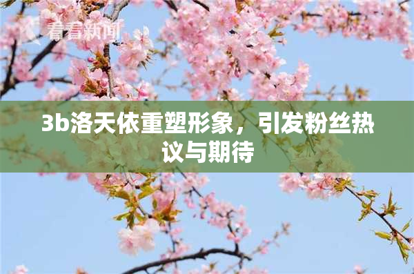 3b洛天依重塑形象，引发粉丝热议与期待